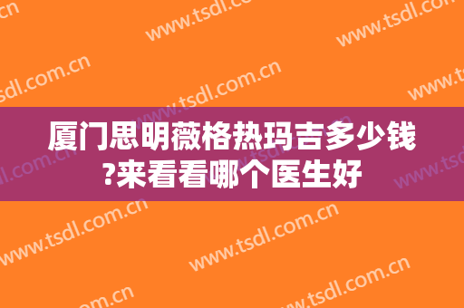 厦门思明薇格热玛吉多少钱?来看看哪个医生好
