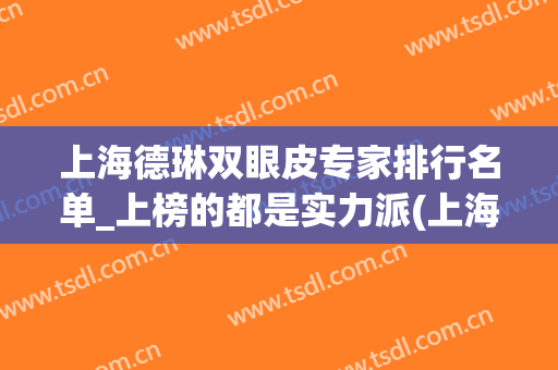 上海德琳双眼皮专家排行名单_上榜的都是实力派(上海10大双眼皮医生)