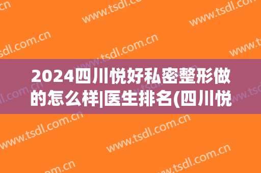 2024四川悦好私密整形做的怎么样|医生排名(四川悦好医学美容院怎么样)