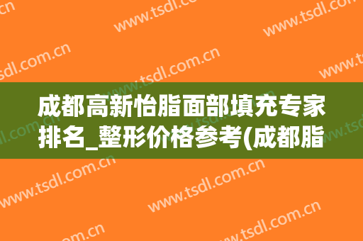 成都高新怡脂面部填充专家排名_整形价格参考(成都脂肪填充专家前三)
