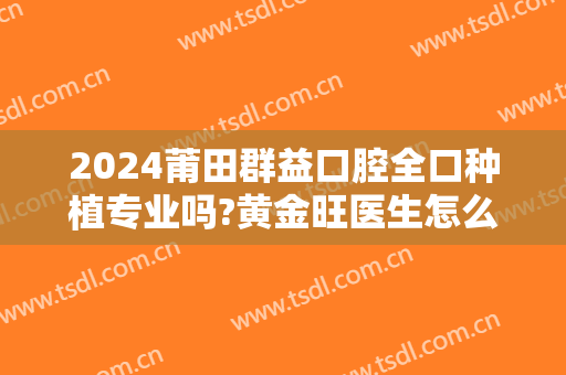 2024莆田群益口腔全口种植专业吗?黄金旺医生怎么样