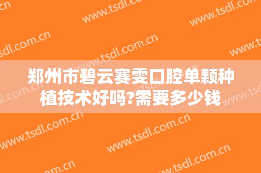 郑州市碧云赛雯口腔单颗种植技术好吗?需要多少钱