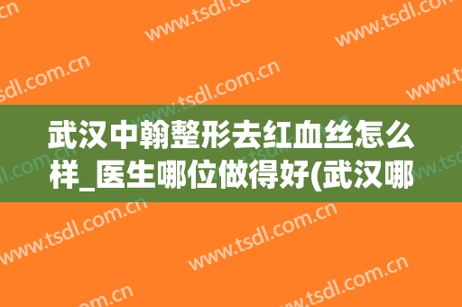 武汉中翰整形去红血丝怎么样_医生哪位做得好(武汉哪家医院祛红血丝好)