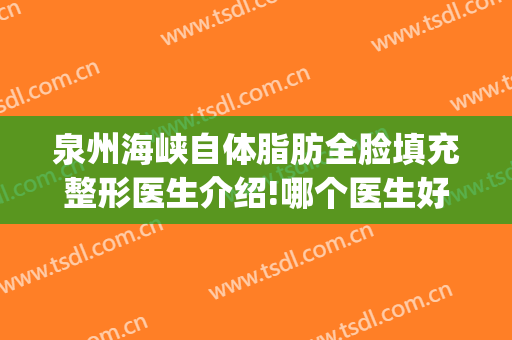 泉州海峡自体脂肪全脸填充整形医生介绍!哪个医生好(泉州自体脂肪隆胸)