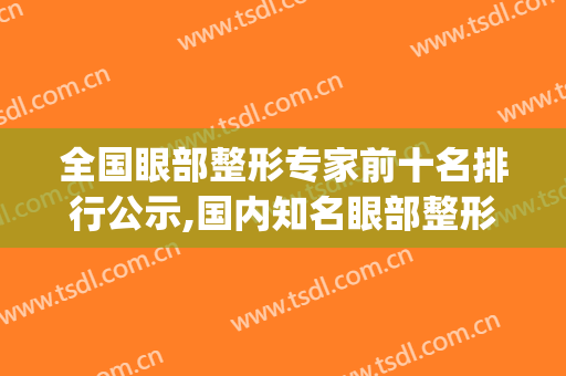 全国眼部整形专家前十名排行公示,国内知名眼部整形专家(擅长眼部整形专家)
