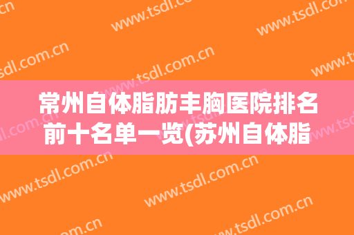 常州自体脂肪丰胸医院排名前十名单一览(苏州自体脂肪丰胸多少钱)