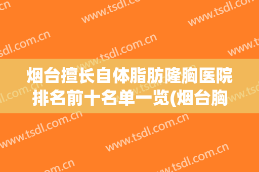 烟台擅长自体脂肪隆胸医院排名前十名单一览(烟台胸部整形哪里好)