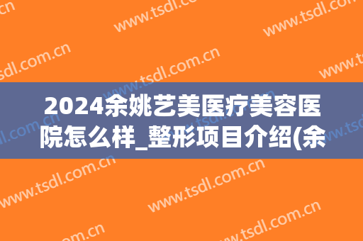 2024余姚艺美医疗美容医院怎么样_整形项目介绍(余姚整形美容医院哪家好)