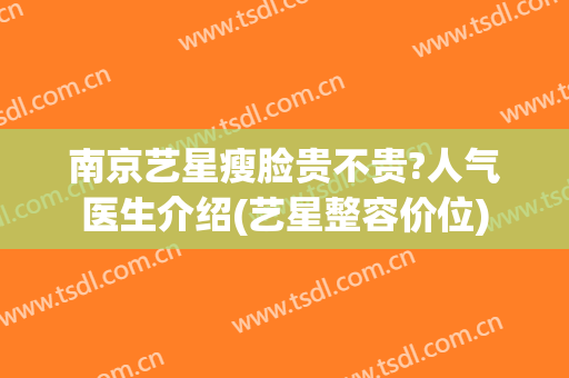 南京艺星瘦脸贵不贵?人气医生介绍(艺星整容价位)