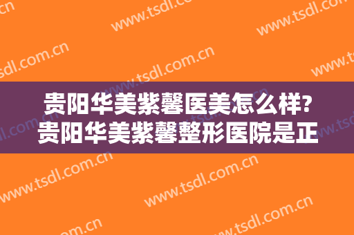 贵阳华美紫馨医美怎么样?贵阳华美紫馨整形医院是正规医院吗?口碑怎么样?