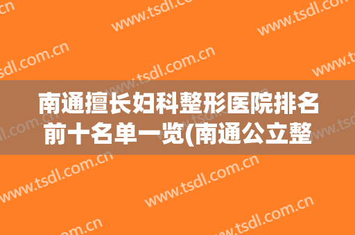 南通擅长妇科整形医院排名前十名单一览(南通公立整形医院有哪些)