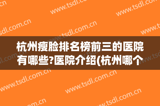 杭州瘦脸排名榜前三的医院有哪些?医院介绍(杭州哪个医院看减肥的最好)