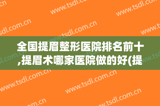 全国提眉整形医院排名前十,提眉术哪家医院做的好(提眉术哪家医院最好)