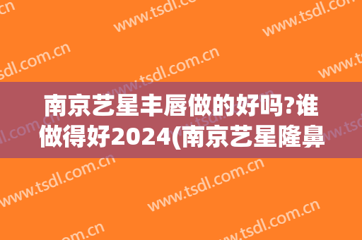 南京艺星丰唇做的好吗?谁做得好2024(南京艺星隆鼻怎么样)