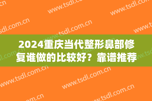 2024重庆当代整形鼻部修复谁做的比较好？靠谱推荐这几位(重庆隆鼻整形医院当代技术好吗)