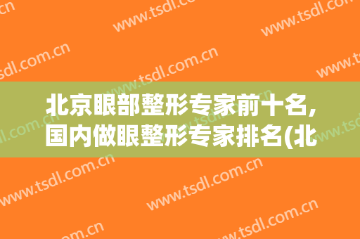 北京眼部整形专家前十名,国内做眼整形专家排名(北京眼部整形专家前十名,国内做眼整形专家排名第一)