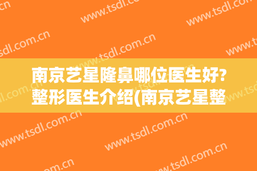 南京艺星隆鼻哪位医生好?整形医生介绍(南京艺星整形医院医生介绍)