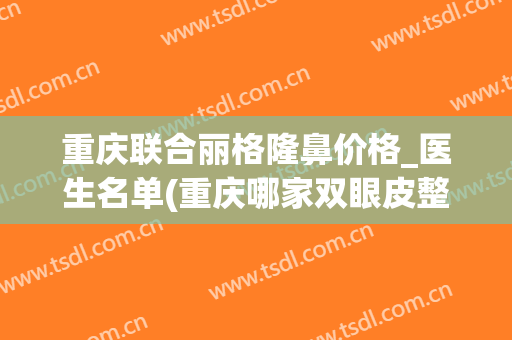 重庆联合丽格隆鼻价格_医生名单(重庆哪家双眼皮整形医院)