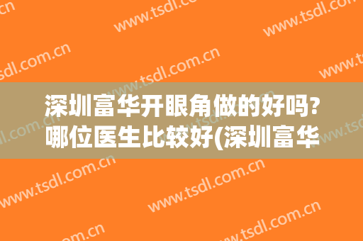 深圳富华开眼角做的好吗?哪位医生比较好(深圳富华做双眼皮怎么样)