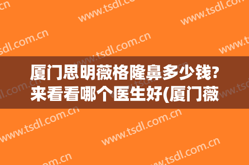 厦门思明薇格隆鼻多少钱?来看看哪个医生好(厦门薇格整形美容医院)