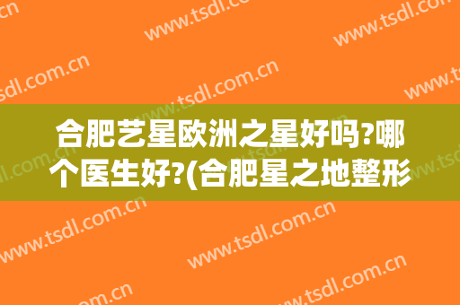 合肥艺星欧洲之星好吗?哪个医生好?(合肥星之地整形医院)