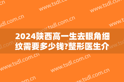 2024陕西高一生去眼角细纹需要多少钱?整形医生介绍
