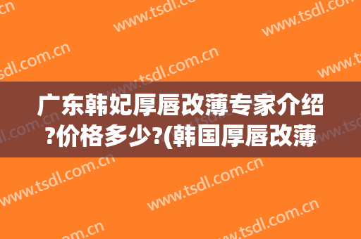 广东韩妃厚唇改薄专家介绍?价格多少?(韩国厚唇改薄)