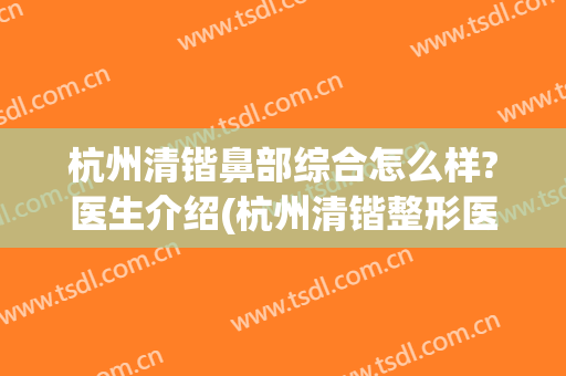 杭州清锴鼻部综合怎么样?医生介绍(杭州清锴整形医院电话)