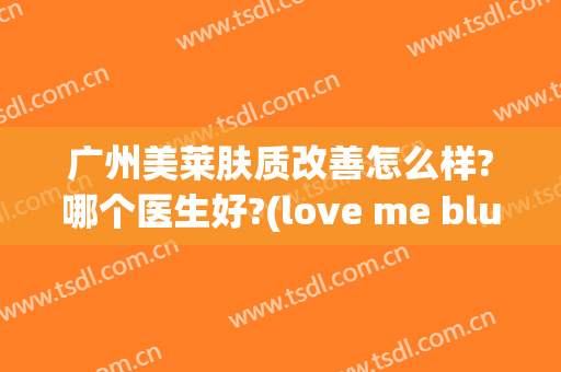 广州美莱肤质改善怎么样?哪个医生好?(love me blue)