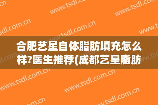 合肥艺星自体脂肪填充怎么样?医生推荐(成都艺星脂肪填充怎么样)