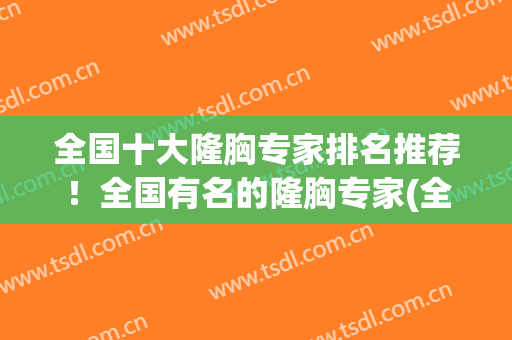 全国十大隆胸专家排名推荐！全国有名的隆胸专家(全国最好的隆胸专家)