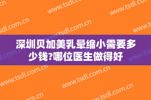深圳贝加美乳晕缩小需要多少钱?哪位医生做得好
