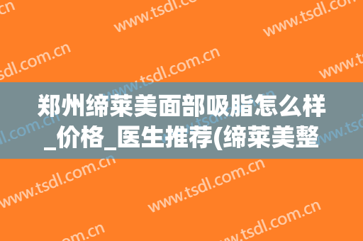 郑州缔莱美面部吸脂怎么样_价格_医生推荐(缔莱美整形怎么样)