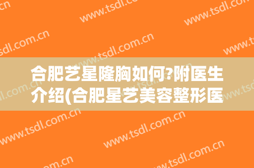 合肥艺星隆胸如何?附医生介绍(合肥星艺美容整形医院地址)