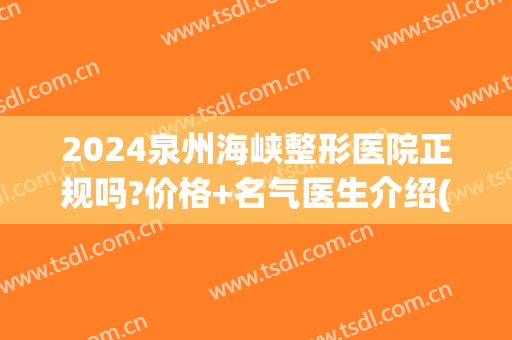 2024泉州海峡整形医院正规吗?价格+名气医生介绍(福州海峡整形医院好吗)