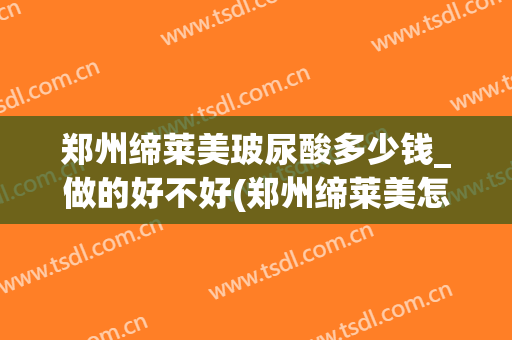 郑州缔莱美玻尿酸多少钱_做的好不好(郑州缔莱美怎么样)