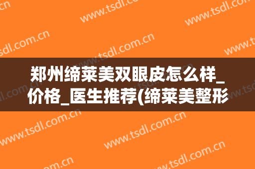 郑州缔莱美双眼皮怎么样_价格_医生推荐(缔莱美整形哪个医生好)