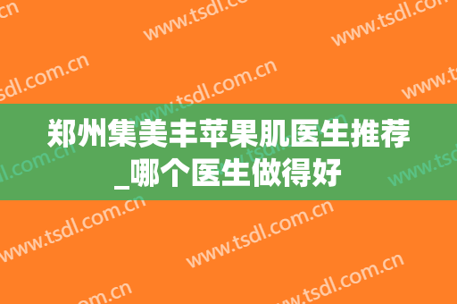 郑州集美丰苹果肌医生推荐_哪个医生做得好
