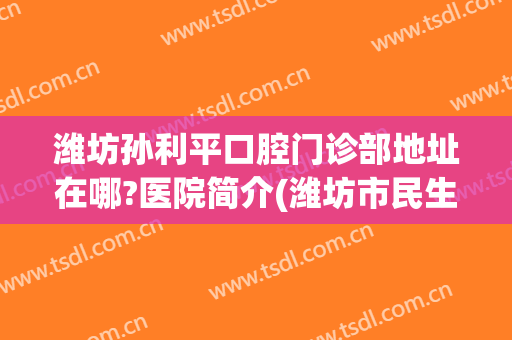 潍坊孙利平口腔门诊部地址在哪?医院简介(潍坊市民生街四平路牙科诊所)