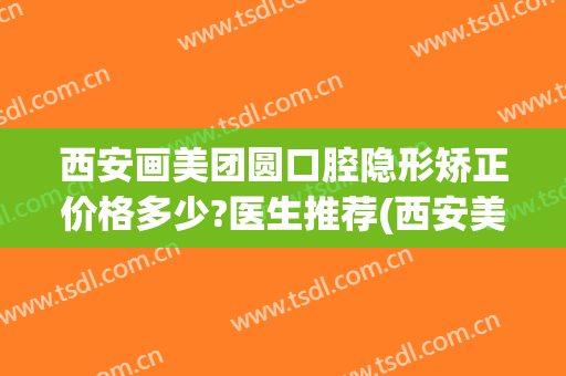 西安画美团圆口腔隐形矫正价格多少?医生推荐(西安美奥牙齿矫正)