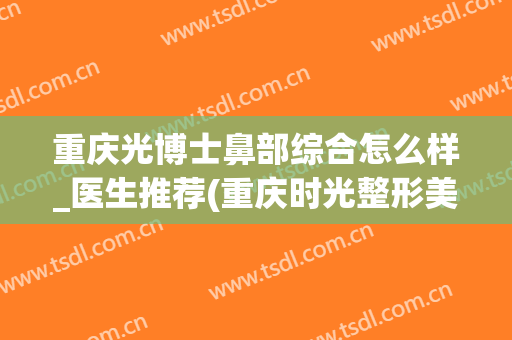 重庆光博士鼻部综合怎么样_医生推荐(重庆时光整形美容医院)