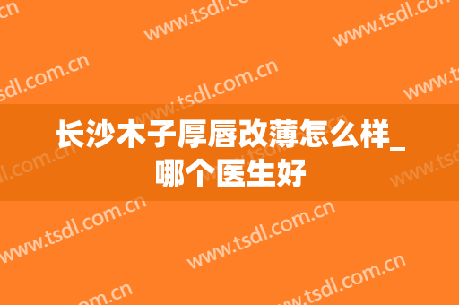 长沙木子厚唇改薄怎么样_哪个医生好