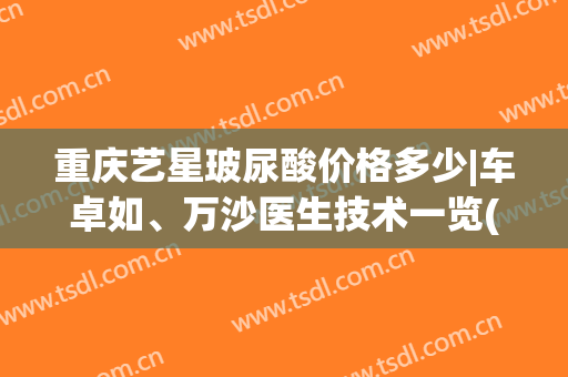 重庆艺星玻尿酸价格多少|车卓如、万沙医生技术一览(艺星玻尿酸多少钱)