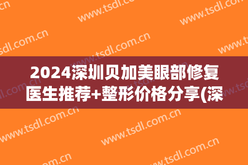 2024深圳贝加美眼部修复医生推荐+整形价格分享(深圳贝加美医疗美容医院好不好)
