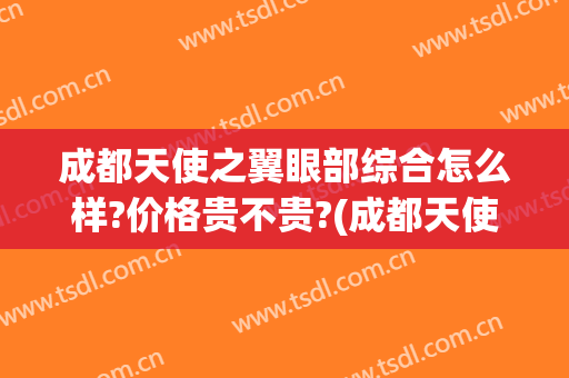成都天使之翼眼部综合怎么样?价格贵不贵?(成都天使之翼美容医院怎么样)