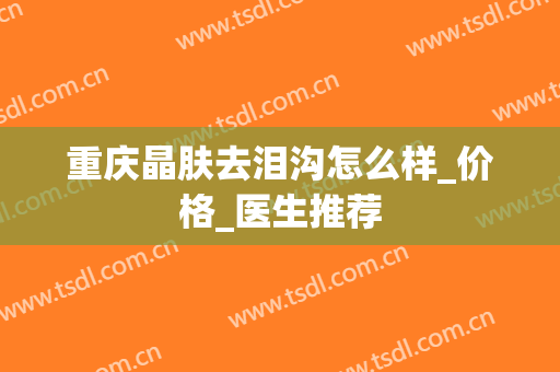 重庆晶肤去泪沟怎么样_价格_医生推荐