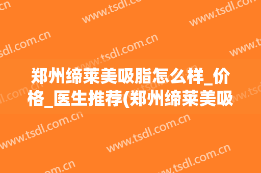 郑州缔莱美吸脂怎么样_价格_医生推荐(郑州缔莱美吸脂咋样)