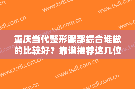 重庆当代整形眼部综合谁做的比较好？靠谱推荐这几位(重庆当代整形做双眼皮好不好)