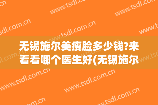 无锡施尔美瘦脸多少钱?来看看哪个医生好(无锡施尔美瘦脸多少钱?来看看哪个医生好一点)