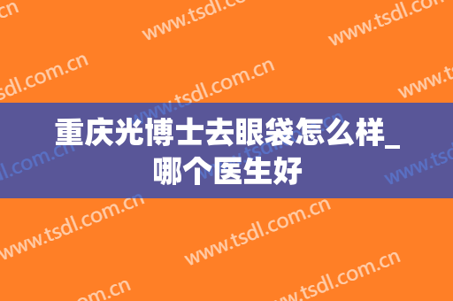 重庆光博士去眼袋怎么样_哪个医生好